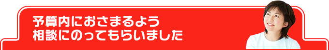 予算内におさまるよう相談にのってもらいました