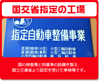 国交省指定の工場　国の検査場と同基準の設備を整え、国土交通省より認定を受けた車検場です。