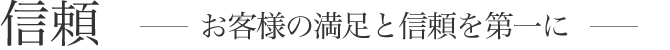 信頼お客様の満足と信頼を第一に